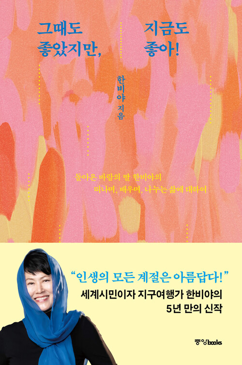 그때도 좋았지만, 지금도 좋아! - 돌아온 바람의 딸 한비야의 떠나며, 배우며, 나누는 삶에 대하여