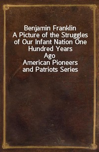 Benjamin FranklinA Picture of the Struggles of Our Infant Nation One Hundred Years AgonnAmerican Pioneers and Patriots Series
