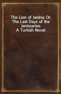 The Lion of Janina; Or, The Last Days of the Janissaries: A Turkish Novel