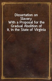 Dissertation on SlaveryWith a Proposal for the Gradual Abolition of it, in the State of Virginia