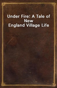 Under Fire: A Tale of New England Village Life