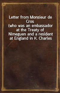 Letter from Monsieur de Cros(who was an embassador at the Treaty of Nimeguen and a resident at England in K. Charles the Second's reign) to the Lor