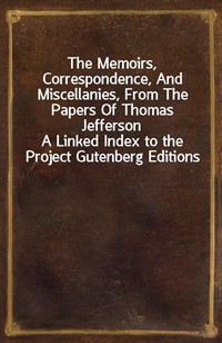 The Memoirs, Correspondence, And Miscellanies, From The Papers Of Thomas JeffersonA Linked Index to the Project Gutenberg Editions