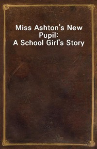 Miss Ashton's New Pupil: A School Girl's Story